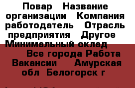 Повар › Название организации ­ Компания-работодатель › Отрасль предприятия ­ Другое › Минимальный оклад ­ 11 600 - Все города Работа » Вакансии   . Амурская обл.,Белогорск г.